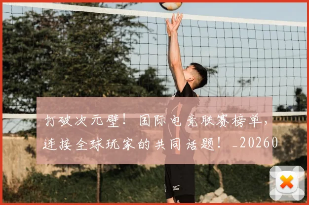 打破次元壁!国际电竞联赛榜单,连接全球玩家的共同话题!_20260707014231