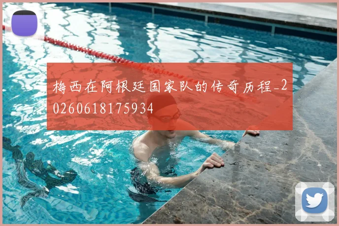梅西在阿根廷国家队的传奇历程_20260618175934