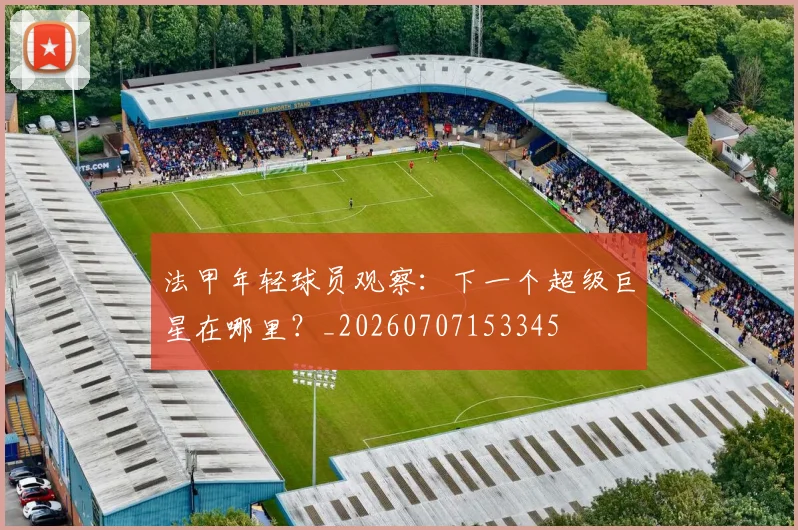法甲年轻球员观察：下一个超级巨星在哪里？_20260707153345