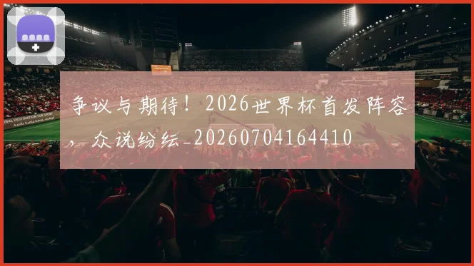 争议与期待！2026世界杯首发阵容，众说纷纭_20260704164410