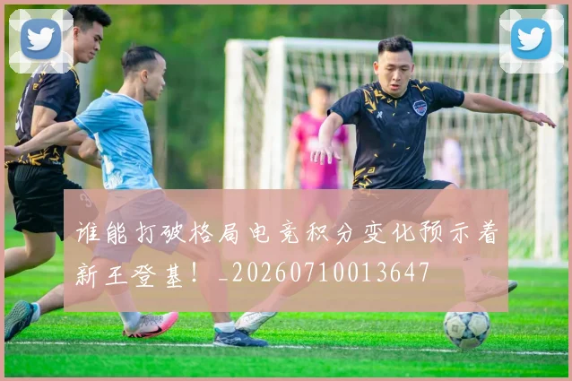 谁能打破格局电竞积分变化预示着新王登基!_20260710013647