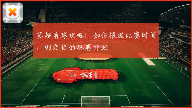 苏超看球攻略：如何根据比赛时间，制定你的观赛计划