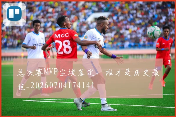 总决赛MVP尘埃落定,谁才是历史最佳_20260704174141