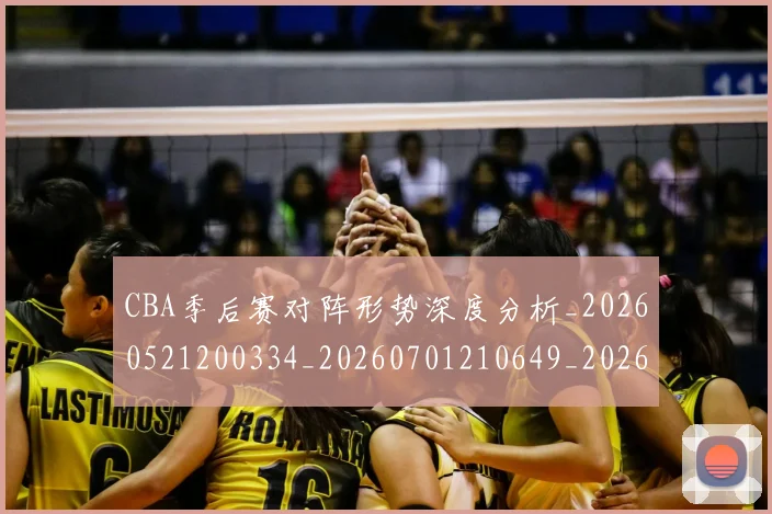 CBA季后赛对阵形势深度分析_20260521200334_20260701210649_20260712044703