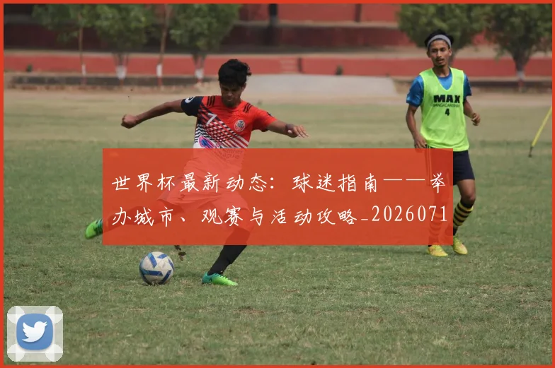 世界杯最新动态：球迷指南——举办城市、观赛与活动攻略_20260715191236