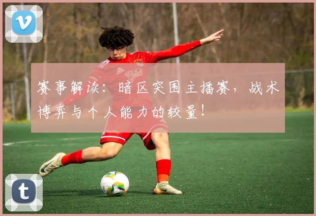 赛事解读：暗区突围主播赛，战术博弈与个人能力的较量！
