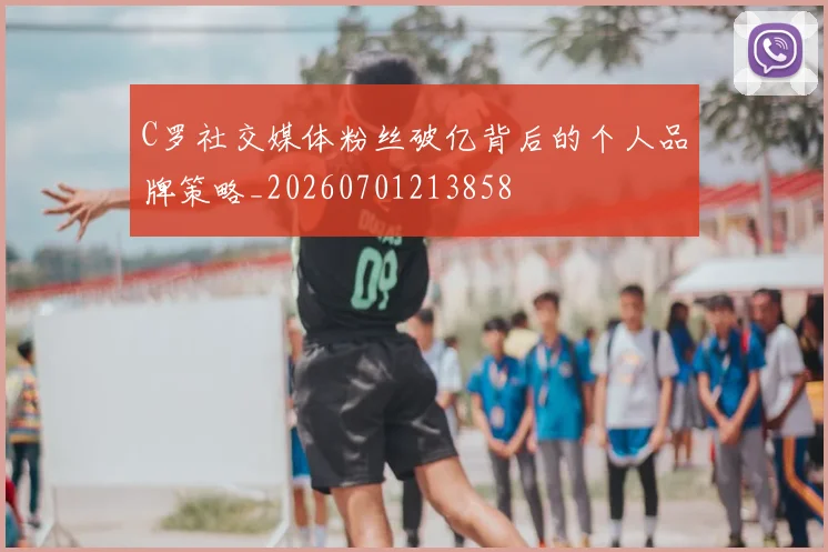 C罗社交媒体粉丝破亿背后的个人品牌策略_20260701213858