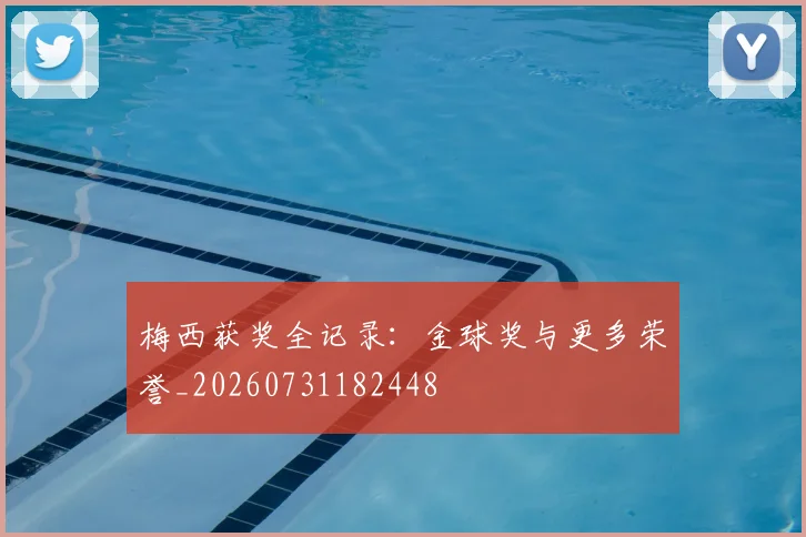 梅西获奖全记录：金球奖与更多荣誉_20260731182448