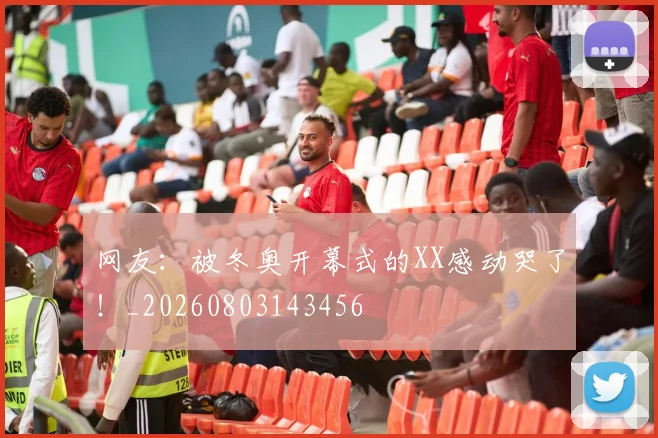 网友:被冬奥开幕式的XX感动哭了!_20260803143456