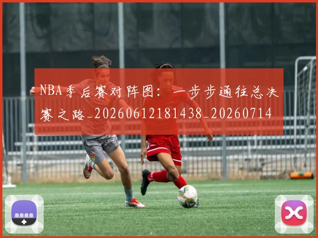 NBA季后赛对阵图：一步步通往总决赛之路_20260612181438_20260714211230