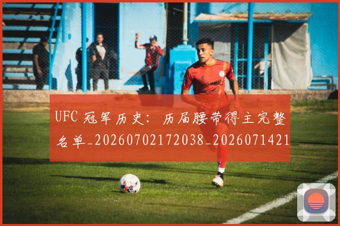 UFC 冠军历史：历届腰带得主完整名单_20260702172038_20260714215323