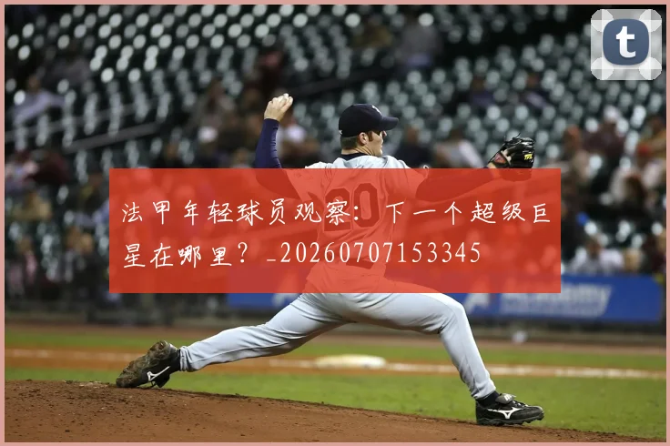 法甲年轻球员观察：下一个超级巨星在哪里？_20260707153345