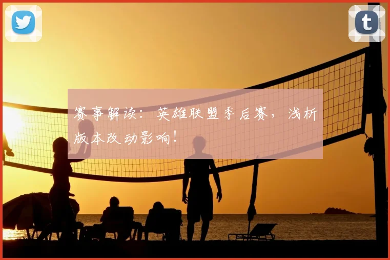 赛事解读：英雄联盟季后赛，浅析版本改动影响！