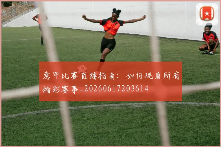 意甲比赛直播指南:如何观看所有精彩赛事_20260617203614