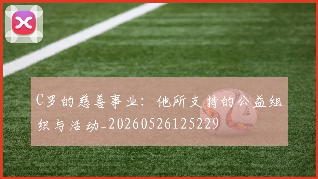 C罗的慈善事业：他所支持的公益组织与活动_20260526125229
