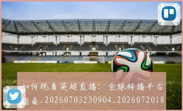 如何观看英超直播:全球转播平台指南_20260703230904_20260720183602