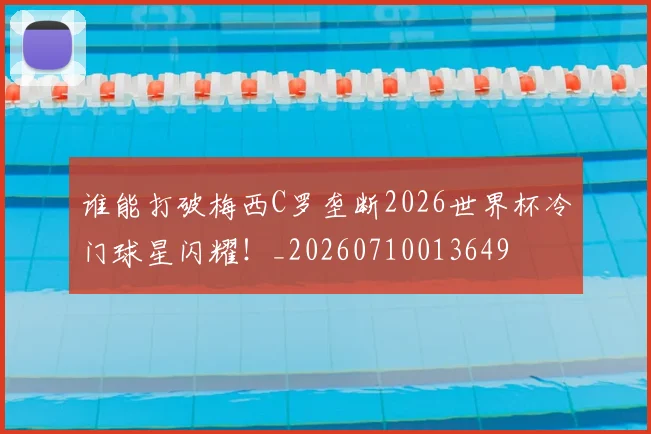 谁能打破梅西C罗垄断2026世界杯冷门球星闪耀！_20260710013649