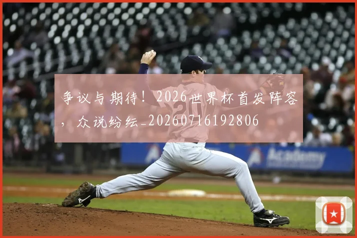 争议与期待！2026世界杯首发阵容，众说纷纭_20260716192806