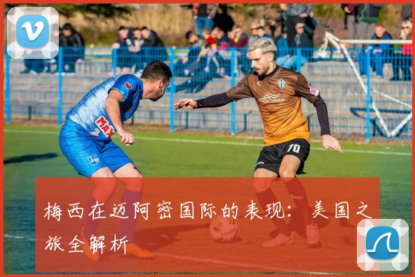 梅西在迈阿密国际的表现：美国之旅全解析
